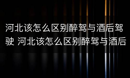 河北该怎么区别醉驾与酒后驾驶 河北该怎么区别醉驾与酒后驾驶呢