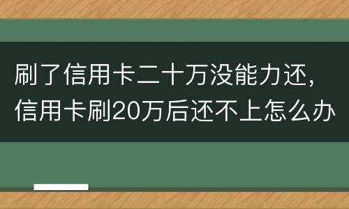 刷了信用卡二十万没能力还，信用卡刷20万后还不上怎么办