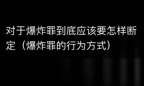 对于爆炸罪到底应该要怎样断定（爆炸罪的行为方式）