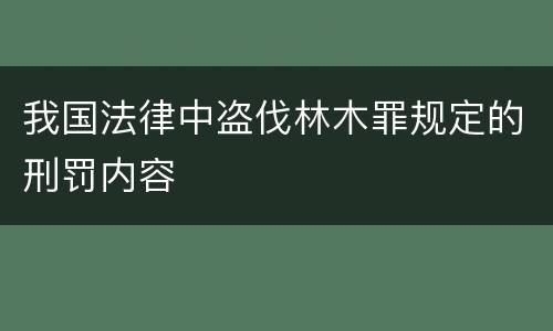 我国法律中盗伐林木罪规定的刑罚内容