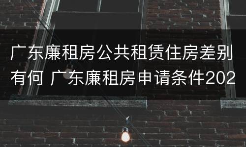 广东廉租房公共租赁住房差别有何 广东廉租房申请条件2020