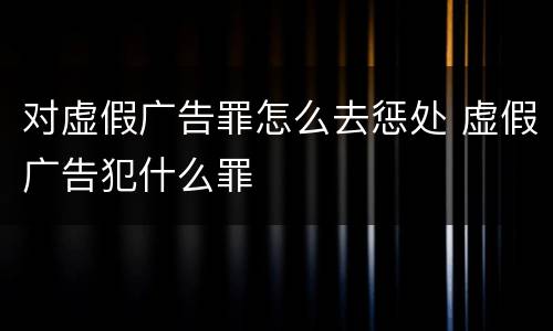 对虚假广告罪怎么去惩处 虚假广告犯什么罪