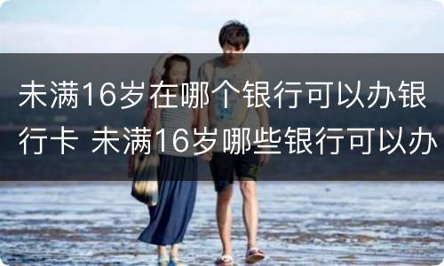 未满16岁在哪个银行可以办银行卡 未满16岁哪些银行可以办银行卡