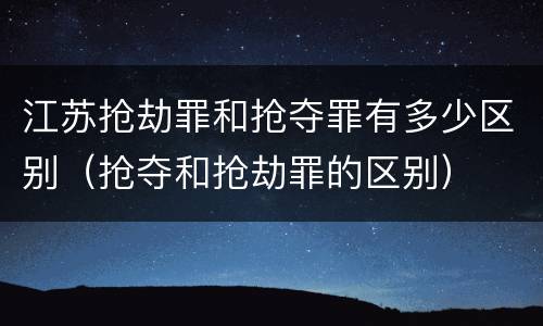 江苏抢劫罪和抢夺罪有多少区别（抢夺和抢劫罪的区别）