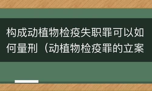 构成动植物检疫失职罪可以如何量刑（动植物检疫罪的立案标准）