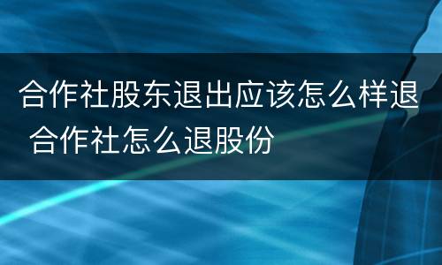 合作社股东退出应该怎么样退 合作社怎么退股份