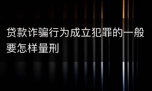 贷款诈骗行为成立犯罪的一般要怎样量刑