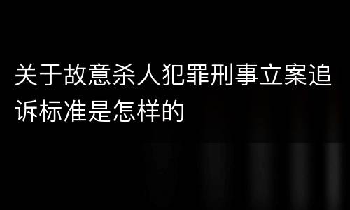 关于故意杀人犯罪刑事立案追诉标准是怎样的