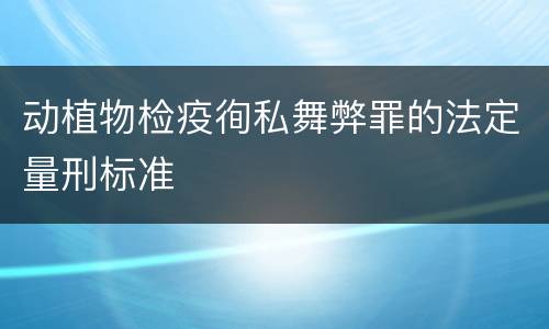 动植物检疫徇私舞弊罪的法定量刑标准