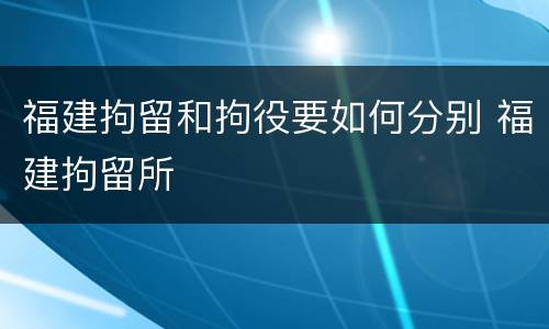 福建拘留和拘役要如何分别 福建拘留所