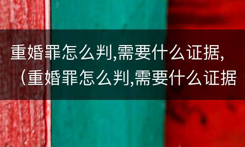 重婚罪怎么判,需要什么证据,（重婚罪怎么判,需要什么证据才能判）