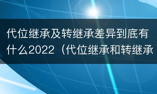 代位继承及转继承差异到底有什么2022（代位继承和转继承的适用范围）