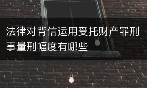 法律对背信运用受托财产罪刑事量刑幅度有哪些