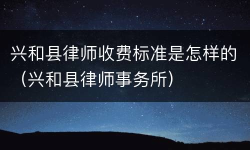 兴和县律师收费标准是怎样的（兴和县律师事务所）