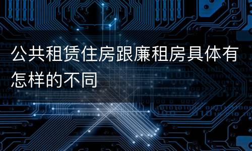 公共租赁住房跟廉租房具体有怎样的不同