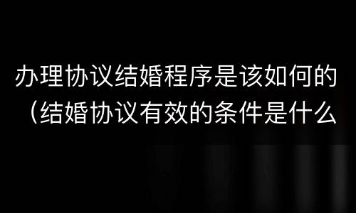 办理协议结婚程序是该如何的（结婚协议有效的条件是什么）