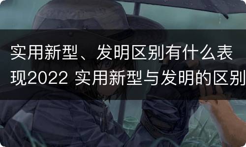 实用新型、发明区别有什么表现2022 实用新型与发明的区别有哪些