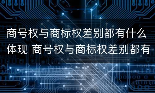 商号权与商标权差别都有什么体现 商号权与商标权差别都有什么体现呢