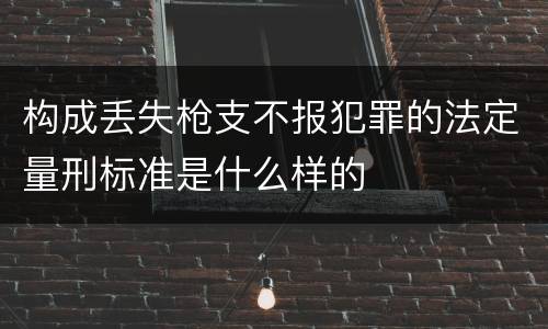 构成丢失枪支不报犯罪的法定量刑标准是什么样的