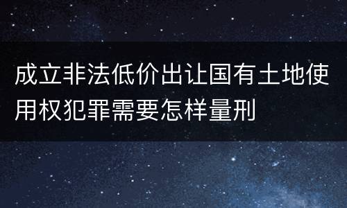 成立非法低价出让国有土地使用权犯罪需要怎样量刑