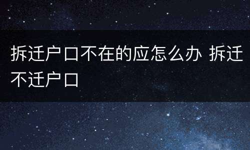 拆迁户口不在的应怎么办 拆迁不迁户口