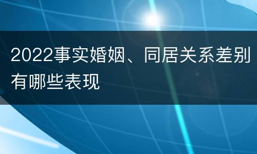 2022事实婚姻、同居关系差别有哪些表现