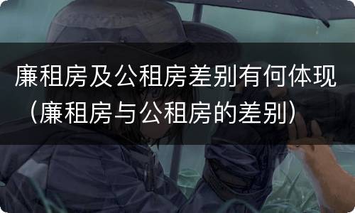 廉租房及公租房差别有何体现（廉租房与公租房的差别）