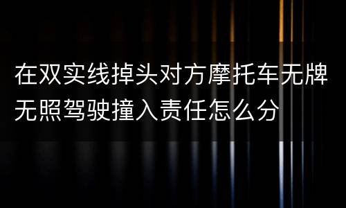 在双实线掉头对方摩托车无牌无照驾驶撞入责任怎么分