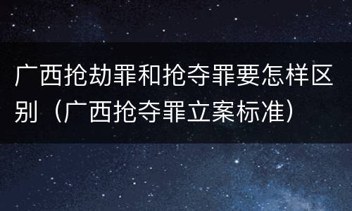 广西抢劫罪和抢夺罪要怎样区别（广西抢夺罪立案标准）