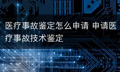 医疗事故鉴定怎么申请 申请医疗事故技术鉴定