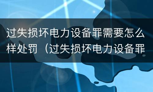 过失损坏电力设备罪需要怎么样处罚（过失损坏电力设备罪需要怎么样处罚呢）