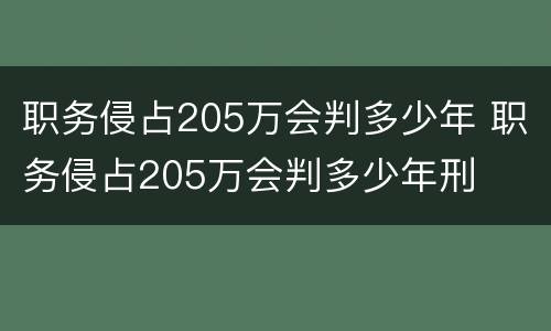 职务侵占205万会判多少年 职务侵占205万会判多少年刑