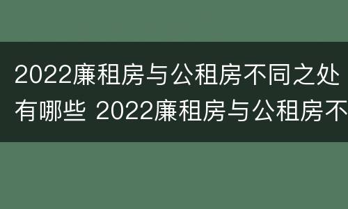 2022廉租房与公租房不同之处有哪些 2022廉租房与公租房不同之处有哪些地方