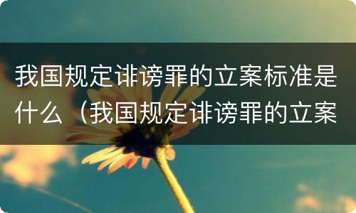 我国规定诽谤罪的立案标准是什么（我国规定诽谤罪的立案标准是什么呢）