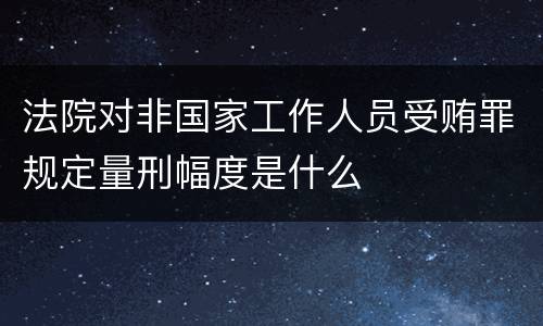 法院对非国家工作人员受贿罪规定量刑幅度是什么