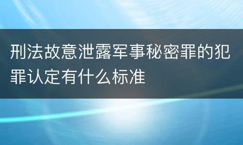 刑法故意泄露军事秘密罪的犯罪认定有什么标准