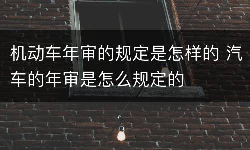 机动车年审的规定是怎样的 汽车的年审是怎么规定的