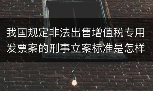 我国规定非法出售增值税专用发票案的刑事立案标准是怎样的