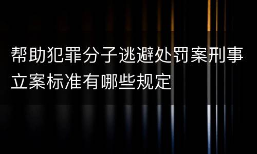 帮助犯罪分子逃避处罚案刑事立案标准有哪些规定