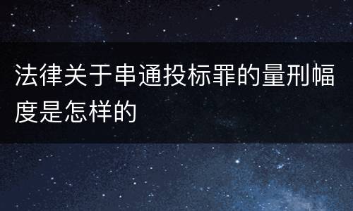 法律关于串通投标罪的量刑幅度是怎样的