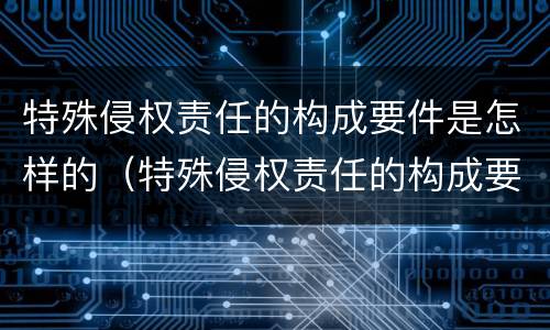 特殊侵权责任的构成要件是怎样的（特殊侵权责任的构成要件是怎样的法律）