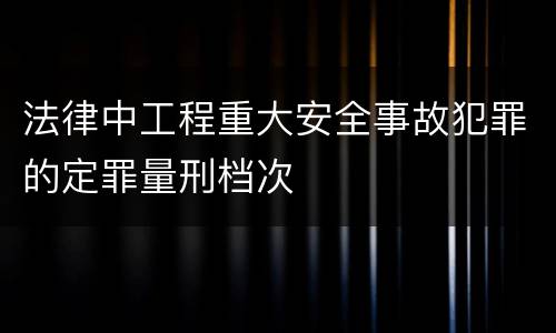 法律中工程重大安全事故犯罪的定罪量刑档次