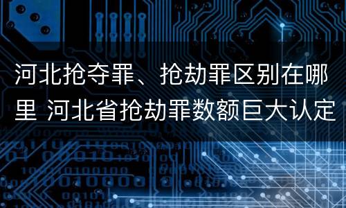 河北抢夺罪、抢劫罪区别在哪里 河北省抢劫罪数额巨大认定标准