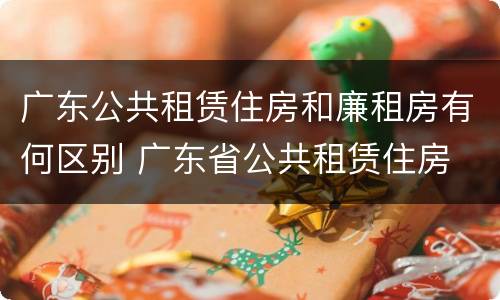 广东公共租赁住房和廉租房有何区别 广东省公共租赁住房