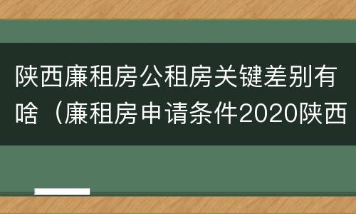 陕西廉租房公租房关键差别有啥（廉租房申请条件2020陕西）