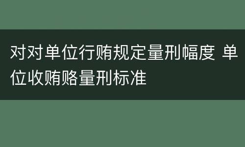 对对单位行贿规定量刑幅度 单位收贿赂量刑标准