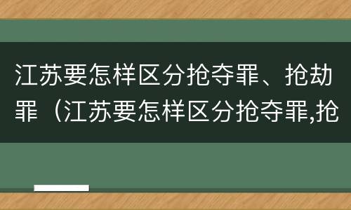 江苏要怎样区分抢夺罪、抢劫罪（江苏要怎样区分抢夺罪,抢劫罪呢）