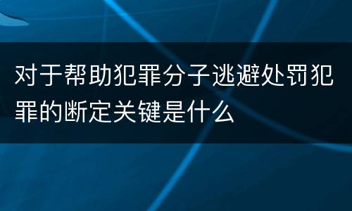 对于帮助犯罪分子逃避处罚犯罪的断定关键是什么