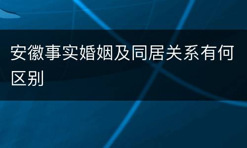 安徽事实婚姻及同居关系有何区别