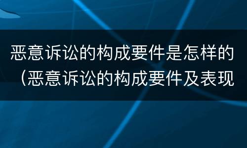 恶意诉讼的构成要件是怎样的（恶意诉讼的构成要件及表现形式）